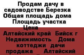 Продам дачу в садоводстве“Березка“ › Общая площадь дома ­ 36 › Площадь участка ­ 600 › Цена ­ 400 000 - Алтайский край, Бийск г. Недвижимость » Дома, коттеджи, дачи продажа   . Алтайский край,Бийск г.